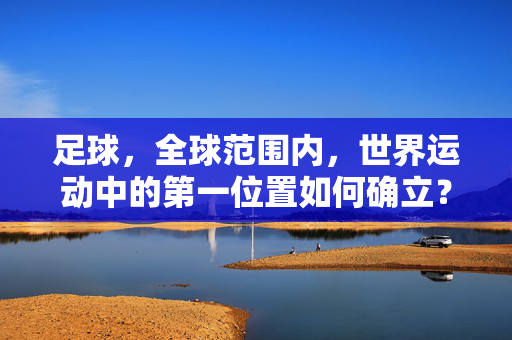 足球，全球范围内，世界运动中的第一位置如何确立？足球何以成为全球范围内世界运动的第一位置？