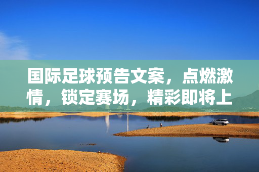 国际足球预告文案，点燃激情，锁定赛场，精彩即将上演！