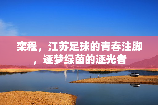 栾程，江苏足球的青春注脚，逐梦绿茵的逐光者