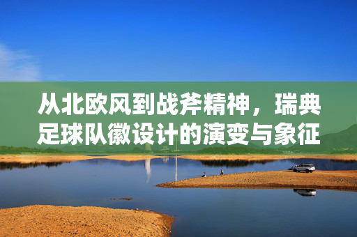 从北欧风到战斧精神，瑞典足球队徽设计的演变与象征意义，从北欧风到战斧精神，瑞典足球队徽设计的演变与象征意义