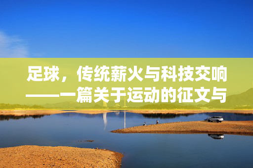 足球，传统薪火与科技交响——一篇关于运动的征文与说明，足球，传统薪火与科技交响——一篇关于运动的征文与说明