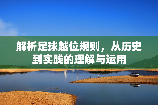 解析足球越位规则，从历史到实践的理解与运用