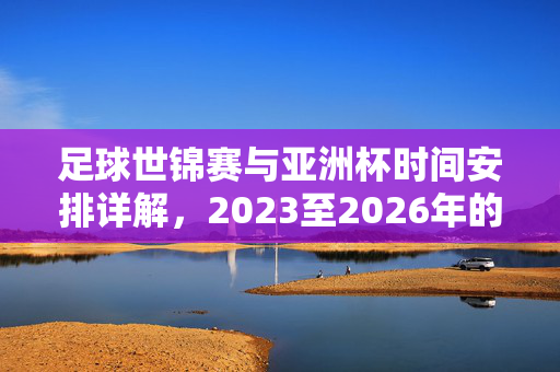 足球世锦赛与亚洲杯时间安排详解，2023至2026年的关键赛事时间线，2023-2026年足球世锦赛与亚洲杯时间安排详解，关键赛事时间线汇总