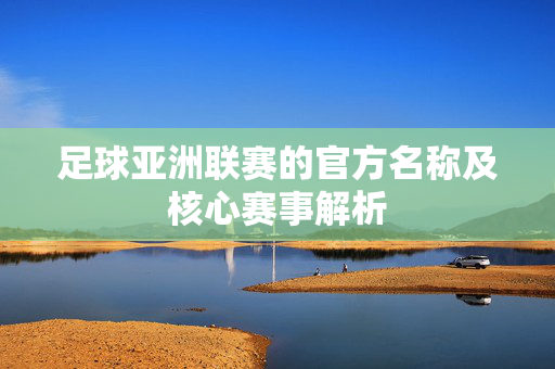 足球亚洲联赛的官方名称及核心赛事解析