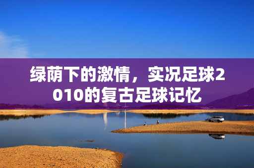 绿荫下的激情，实况足球2010的复古足球记忆