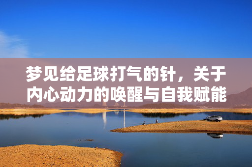 梦见给足球打气的针，关于内心动力的唤醒与自我赋能的隐喻，给足球打气的针，内心动力的唤醒与自我赋能的隐喻