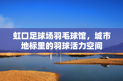 虹口足球场羽毛球馆，城市地标里的羽球活力空间