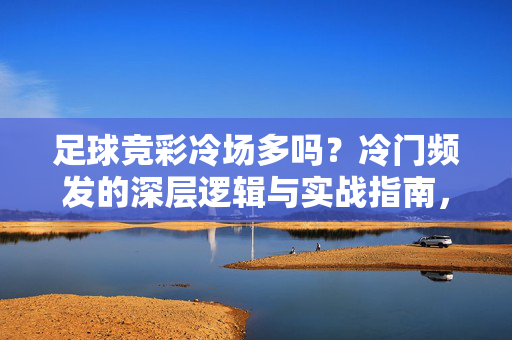 足球竞彩冷场多吗？冷门频发的深层逻辑与实战指南，足球竞彩冷场多吗？冷门频发的深层逻辑与实战指南