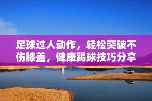 足球过人动作，轻松突破不伤膝盖，健康踢球技巧分享
