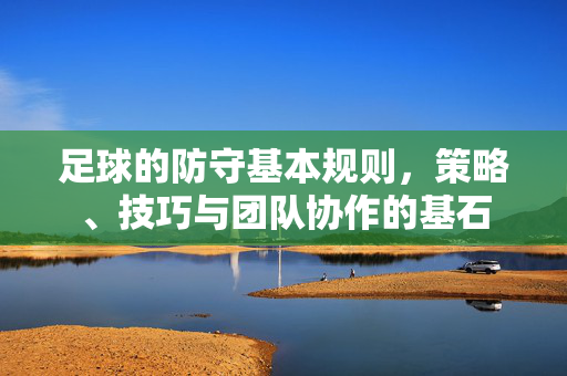 足球的防守基本规则，策略、技巧与团队协作的基石