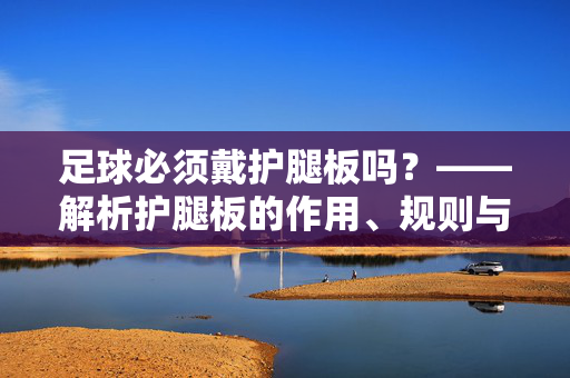 足球必须戴护腿板吗？——解析护腿板的作用、规则与个人选择，足球必须戴护腿板吗？——解析护腿板的作用、规则与个人选择