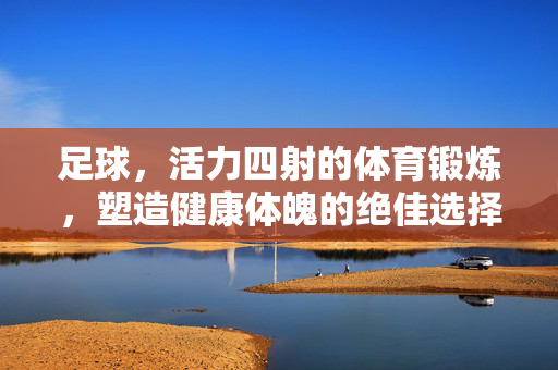 足球，活力四射的体育锻炼，塑造健康体魄的绝佳选择，足球，活力四射的体育锻炼，塑造健康体魄的绝佳选择