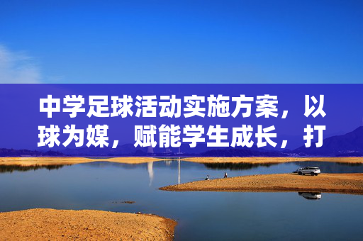 中学足球活动实施方案，以球为媒，赋能学生成长，打造特色校园体育品牌，中学足球活动实施方案，以球为媒，赋能学生成长，打造特色校园体育品牌