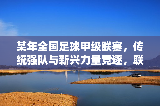 某年全国足球甲级联赛，传统强队与新兴力量竞逐，联赛生态优化与活力迸发，传统强队与新兴力量竞逐，甲A联赛生态优化与活力迸发