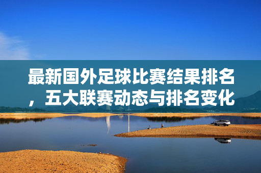 最新国外足球比赛结果排名，五大联赛动态与排名变化分析，最新国外足球比赛结果排名及五大联赛动态与排名变化分析