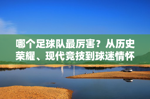 哪个足球队最厉害？从历史荣耀、现代竞技到球迷情怀的多元解读，哪个足球队最厉害？从历史荣耀、现代竞技到球迷情怀的多元解读