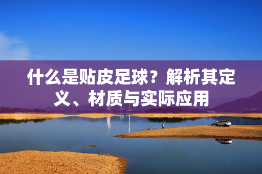 什么是贴皮足球？解析其定义、材质与实际应用