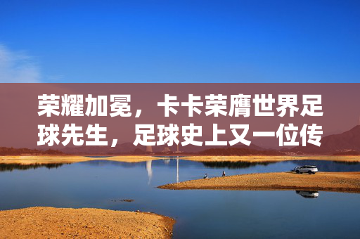 荣耀加冕，卡卡荣膺世界足球先生，足球史上又一位传奇的璀璨时刻