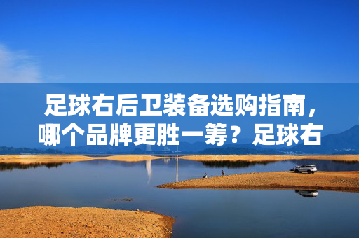足球右后卫装备选购指南，哪个品牌更胜一筹？足球右后卫装备选购指南，品牌性能对比与推荐