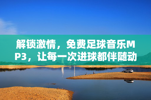 解锁激情，免费足球音乐MP3，让每一次进球都伴随动听旋律