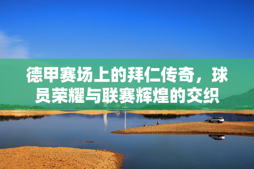 德甲赛场上的拜仁传奇，球员荣耀与联赛辉煌的交织