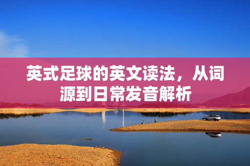 英式足球的英文读法，从词源到日常发音解析