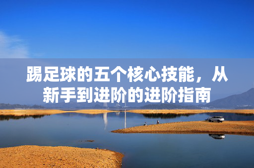 踢足球的五个核心技能，从新手到进阶的进阶指南