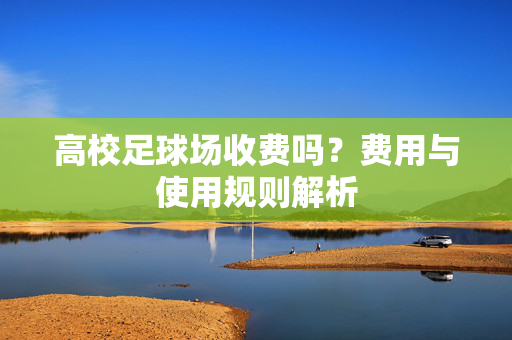 高校足球场收费吗？费用与使用规则解析