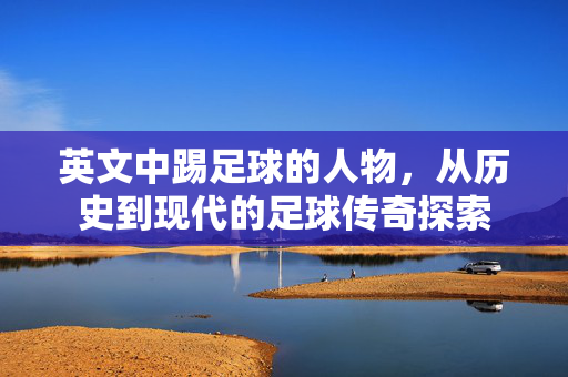 英文中踢足球的人物，从历史到现代的足球传奇探索