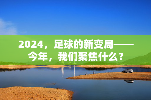2024，足球的新变局——今年，我们聚焦什么？