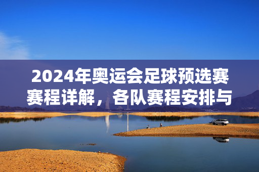 2024年奥运会足球预选赛赛程详解，各队赛程安排与关键赛程解析，2024年奥运会足球预选赛赛程详解，各队赛程安排与关键赛程解析