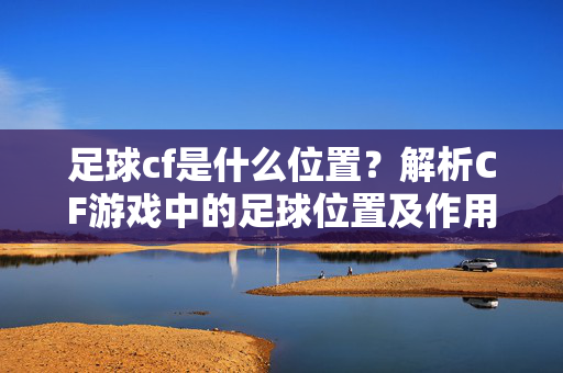 足球cf是什么位置？解析CF游戏中的足球位置及作用