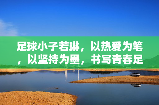 足球小子若琳，以热爱为笔，以坚持为墨，书写青春足球的励志箴言