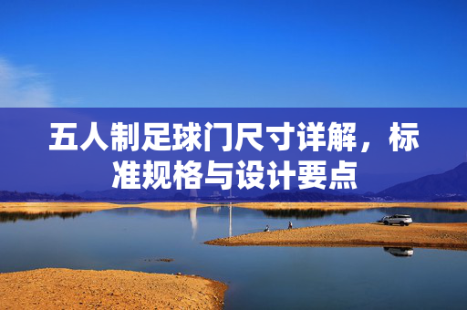 五人制足球门尺寸详解，标准规格与设计要点