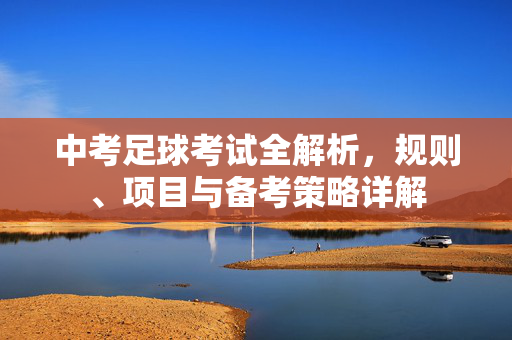 中考足球考试全解析，规则、项目与备考策略详解
