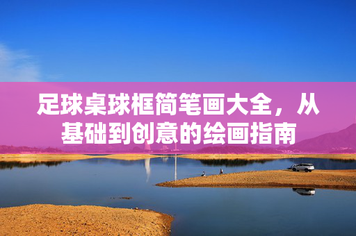 足球桌球框简笔画大全，从基础到创意的绘画指南