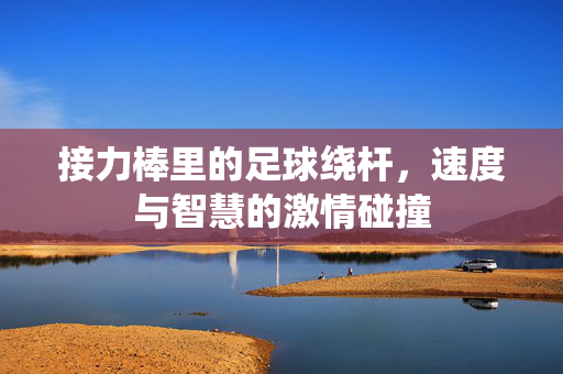 接力棒里的足球绕杆，速度与智慧的激情碰撞