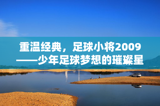 重温经典,足球小将2009——少年足球梦想的璀璨星河