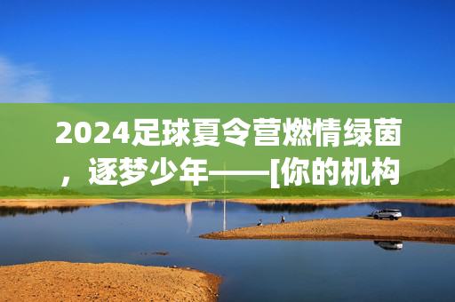 2024足球夏令营燃情绿茵，逐梦少年——[你的机构/城市]足球训练营火热招生中！