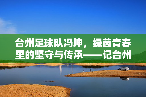 台州足球队冯坤，绿茵青春里的坚守与传承——记台州足球的青年力量与梦想践行者