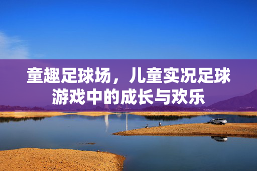 童趣足球场，儿童实况足球游戏中的成长与欢乐