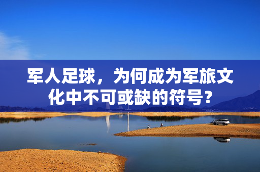 军人足球，为何成为军旅文化中不可或缺的符号？