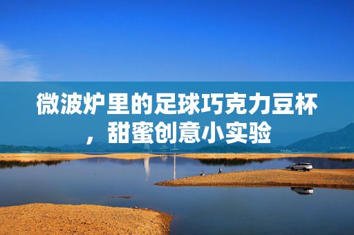 微波炉里的足球巧克力豆杯，甜蜜创意小实验