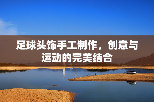 足球头饰手工制作，创意与运动的完美结合