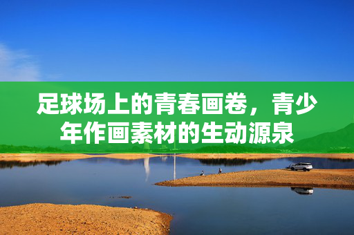 足球场上的青春画卷，青少年作画素材的生动源泉