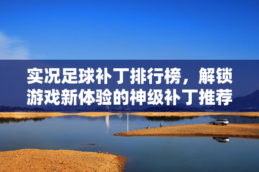 实况足球补丁排行榜，解锁游戏新体验的神级补丁推荐