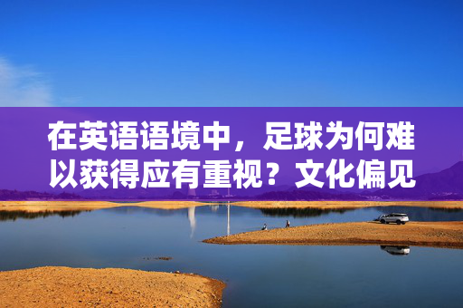 在英语语境中，足球为何难以获得应有重视？文化偏见与体育发展困境的审视