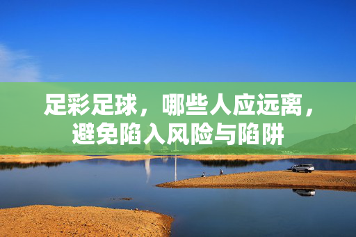 足彩足球，哪些人应远离，避免陷入风险与陷阱