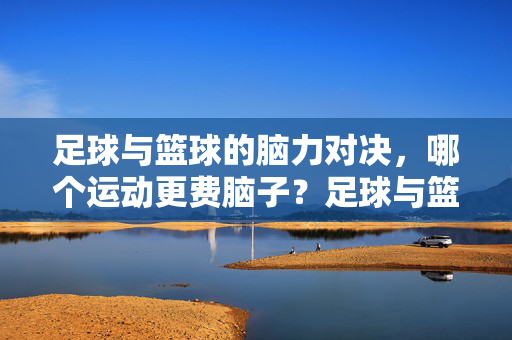 足球与篮球的脑力对决，哪个运动更费脑子？足球与篮球的脑力对决，哪个运动更费脑子？