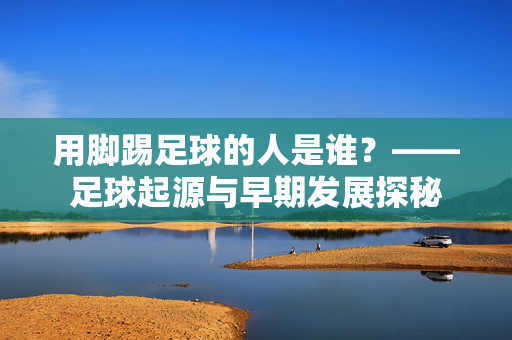 用脚踢足球的人是谁？——足球起源与早期发展探秘
